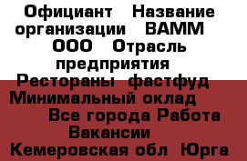 Официант › Название организации ­ ВАММ  , ООО › Отрасль предприятия ­ Рестораны, фастфуд › Минимальный оклад ­ 15 000 - Все города Работа » Вакансии   . Кемеровская обл.,Юрга г.